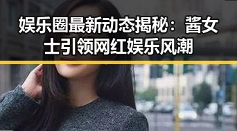 娱乐圈最新动态揭秘：酱女士引领网红娱乐风潮