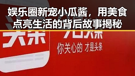 娱乐圈新宠小瓜酱，用美食点亮生活的背后故事揭秘