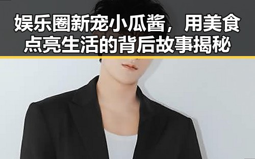 娱乐圈新宠小瓜酱，用美食点亮生活的背后故事揭秘