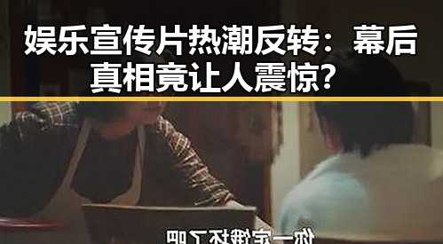 娱乐宣传片热潮反转：幕后真相竟让人震惊？