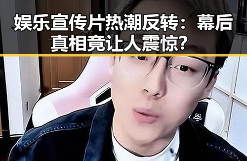 娱乐宣传片热潮反转：幕后真相竟让人震惊？
