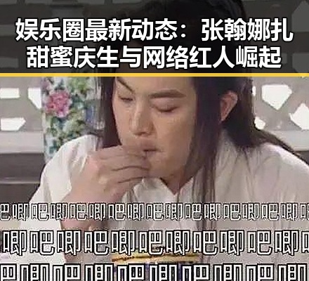 娱乐圈最新动态：张翰娜扎甜蜜庆生与网络红人崛起